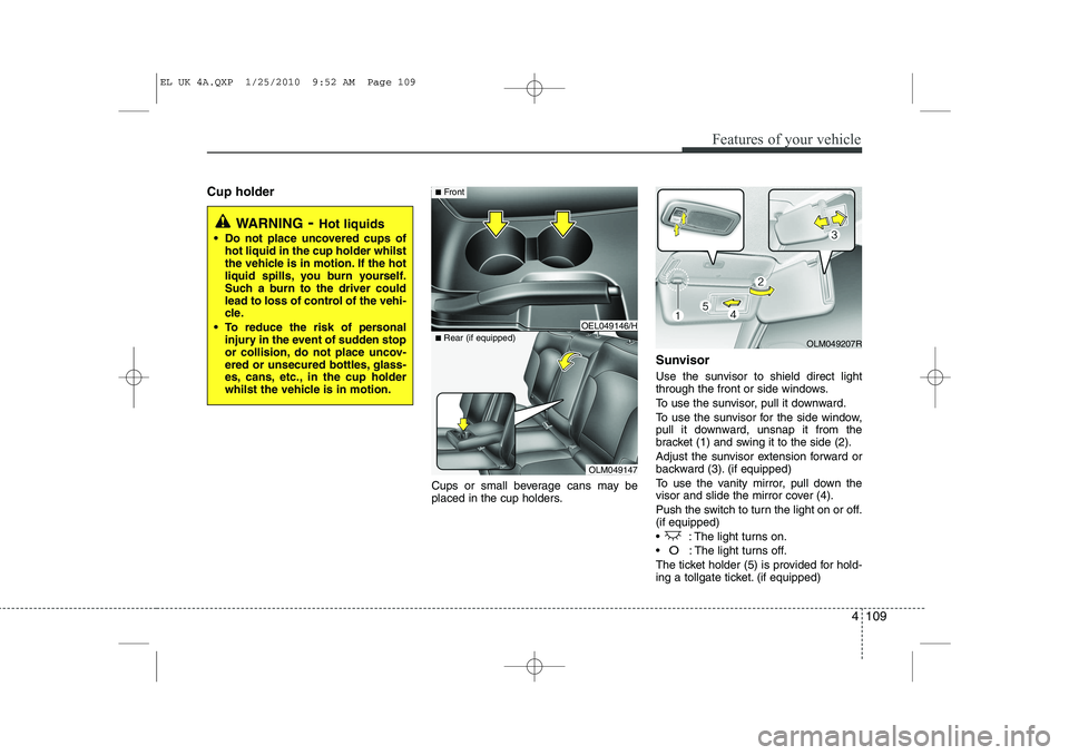 HYUNDAI IX35 2011  Owners Manual 4 109
Features of your vehicle
Cup holderCups or small beverage cans may be 
placed in the cup holders.Sunvisor 
Use the sunvisor to shield direct light 
through the front or side windows. 
To use the