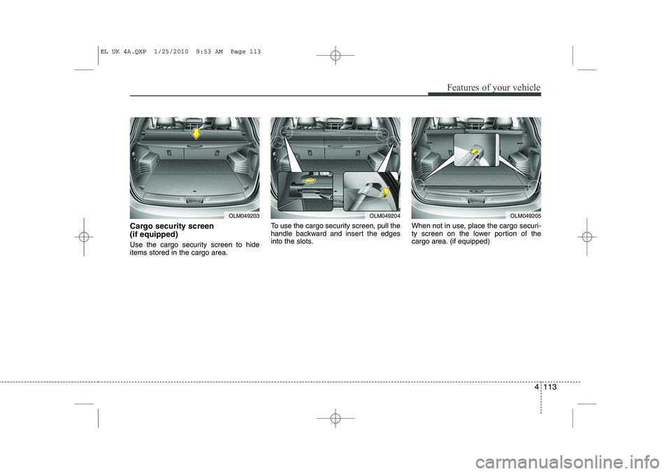 HYUNDAI IX35 2011  Owners Manual 4 113
Features of your vehicle
Cargo security screen  (if equipped)  
Use the cargo security screen to hide items stored in the cargo area.To use the cargo security screen, pull the
handle backward an