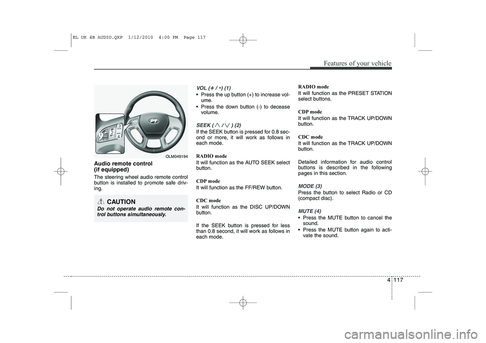 HYUNDAI IX35 2011  Owners Manual 4 117
Features of your vehicle
Audio remote control  (if equipped)  
The steering wheel audio remote control 
button is installed to promote safe driv-ing.
VOL (+/ -) (1)
• Press the up button (+) t