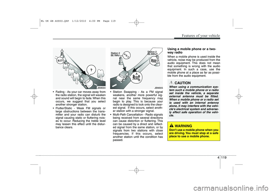 HYUNDAI IX35 2011  Owners Manual 4 119
Features of your vehicle
 Fading - As your car moves away fromthe radio station, the signal will weaken 
and sound will begin to fade. When this
occurs, we suggest that you selectanother strong