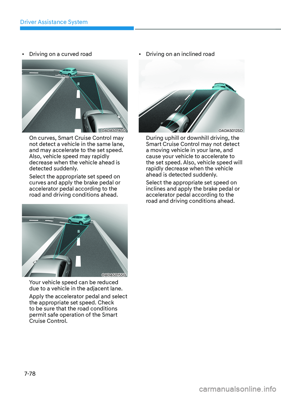 HYUNDAI ELANTRA HYBRID 2022  Owners Manual Driver Assistance System
7-7 8
•	
Driving on a curved road
OADAS014SD
On curves, Smart Cruise Control may  
not detect a vehicle in the same lane, 
and may accelerate to the set speed. 
Also, vehicl