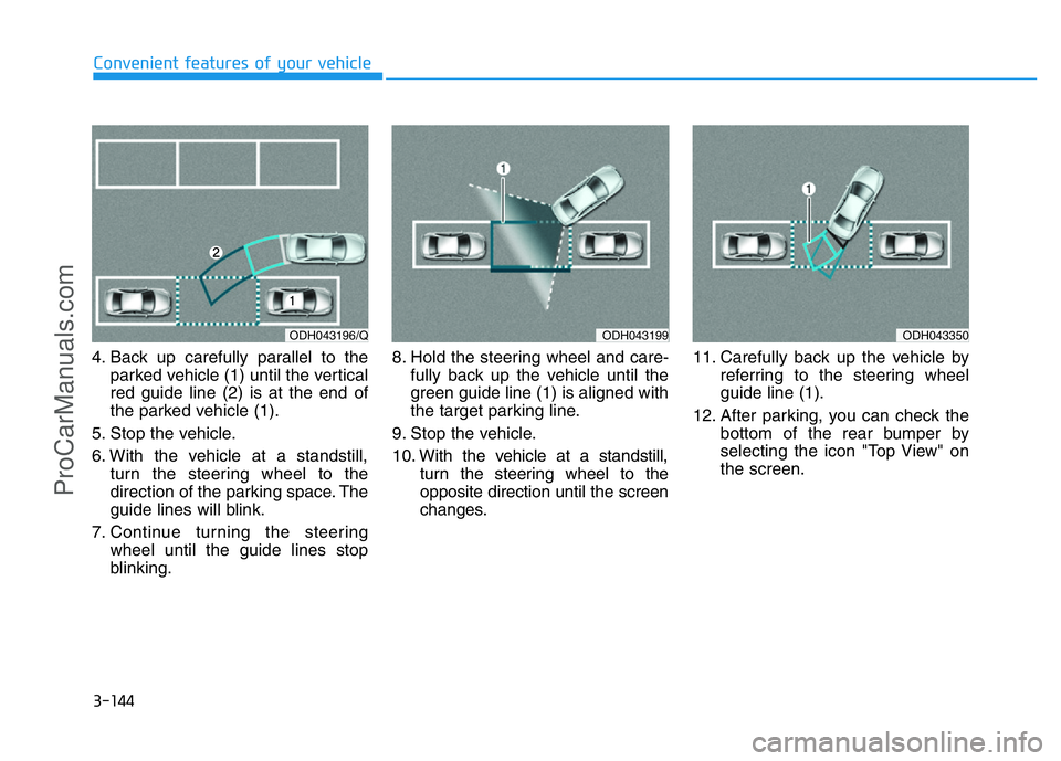 HYUNDAI COUPE 2014  Owners Manual 3-144
Convenient features of your vehicle
4. Back up carefully parallel to the
parked vehicle (1) until the vertical
red guide line (2) is at the end of
the parked vehicle (1).
5. Stop the vehicle.
6.