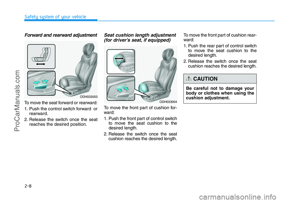 HYUNDAI COUPE 2014  Owners Manual 2-8
Safety system of your vehicle
Be careful not to damage your
body or clothes when using the
cushion adjustment.
CAUTION
Forward and rearward adjustment
To move the seat forward or rearward:
1. Push