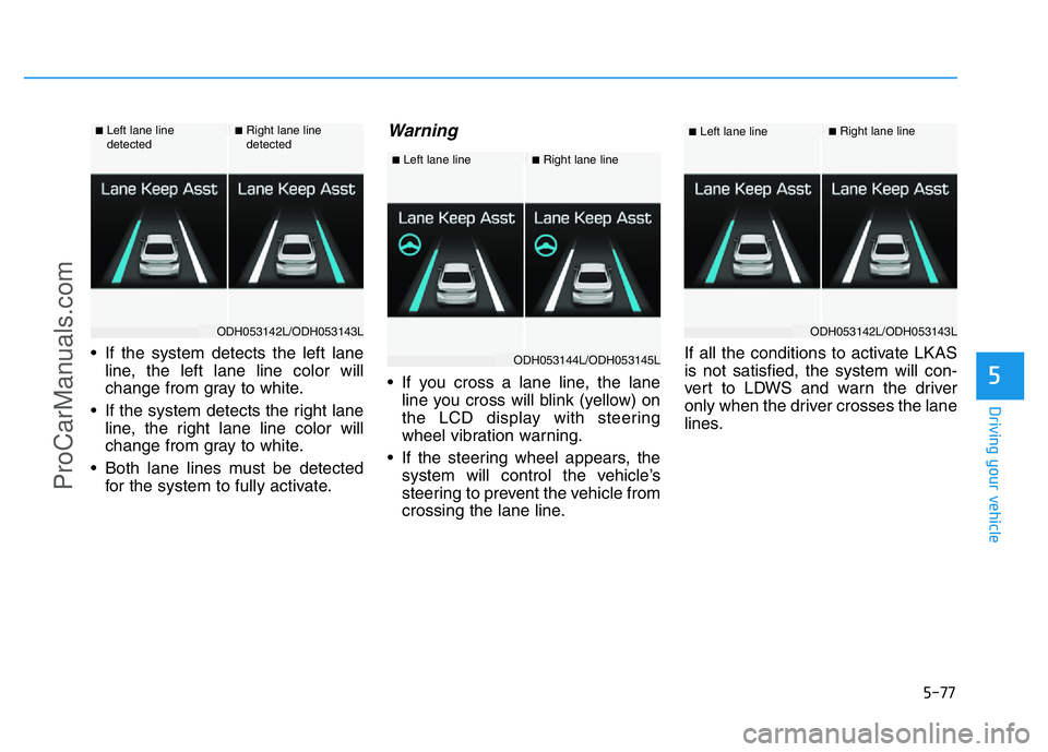 HYUNDAI COUPE 2014  Owners Manual 5-77
Driving your vehicle
5
• If the system detects the left lane
line, the left lane line color will
change from gray to white.
• If the system detects the right lane
line, the right lane line co