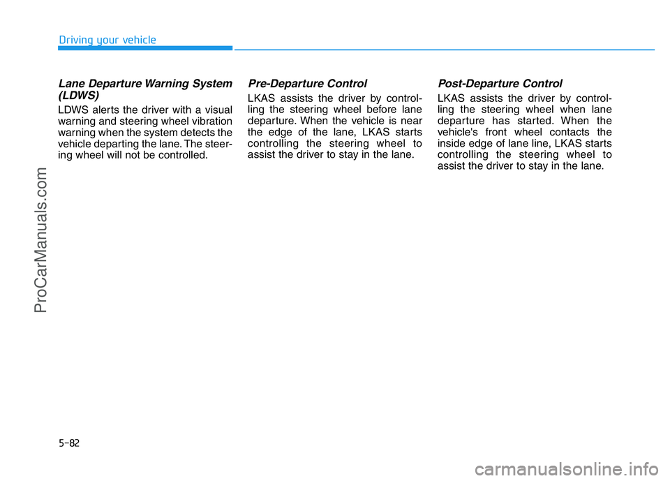 HYUNDAI COUPE 2014  Owners Manual 5-82
Driving your vehicle
Lane Departure Warning System
(LDWS)
LDWS alerts the driver with a visual
warning and steering wheel vibration
warning when the system detects the
vehicle departing the lane.