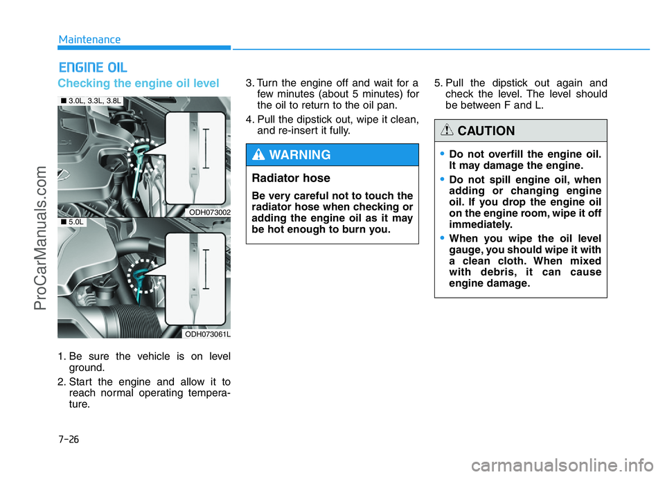 HYUNDAI COUPE 2014  Owners Manual 7-26
Maintenance
ENGINE OIL
Checking the engine oil level  
1. Be sure the vehicle is on level
ground.
2. Start the engine and allow it to
reach normal operating tempera-
ture.3. Turn the engine off a