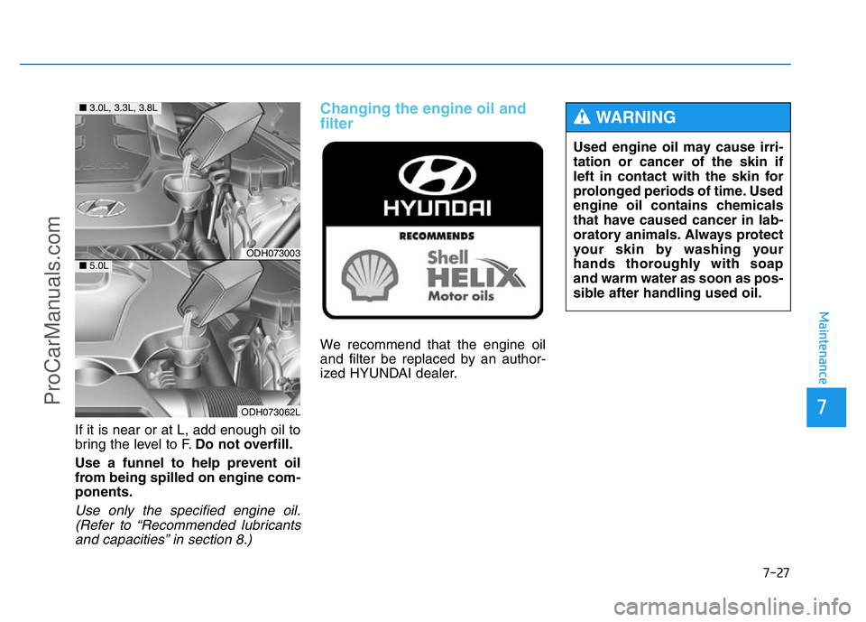 HYUNDAI COUPE 2014  Owners Manual 7-27
7
Maintenance
If it is near or at L, add enough oil to
bring the level to F.Do not overfill.
Use a funnel to help prevent oil
from being spilled on engine com-
ponents.
Use only the specified eng