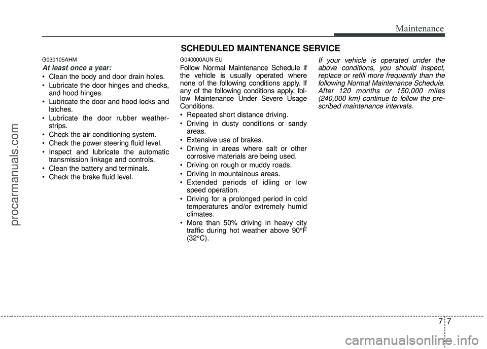 HYUNDAI COUPE 2012  Owners Manual 77
Maintenance
SCHEDULED MAINTENANCE SERVICE  
G030105AHM
At least once a year:
 Clean the body and door drain holes.
 Lubricate the door hinges and checks,and hood hinges.
 Lubricate the door and hoo