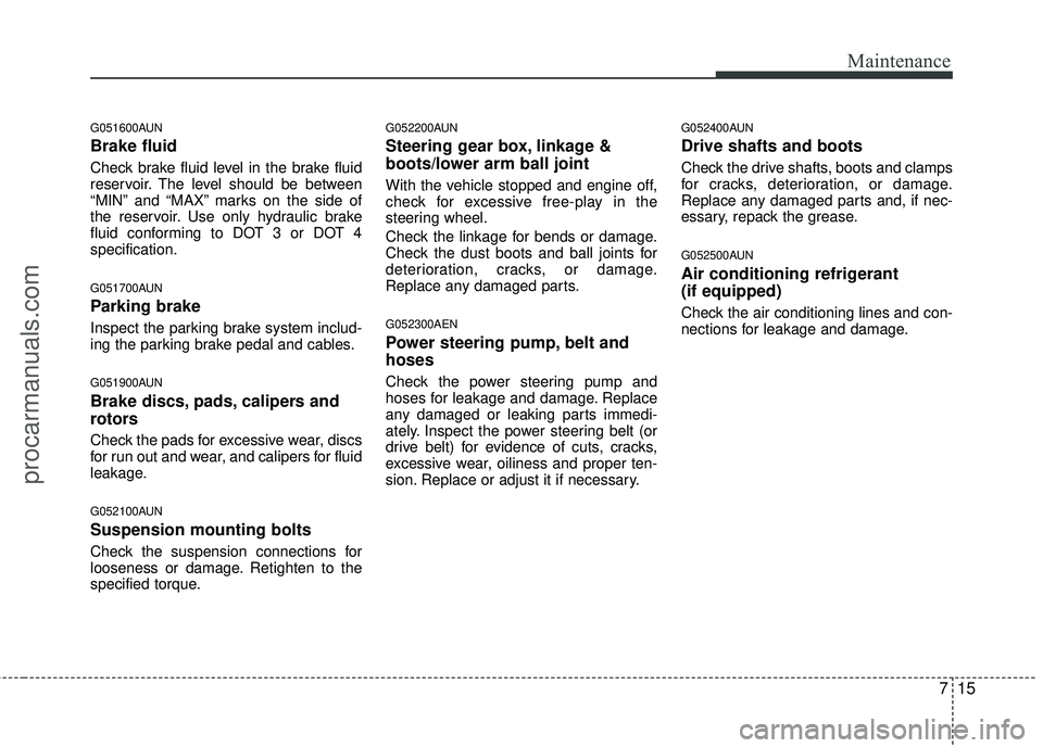 HYUNDAI COUPE 2012  Owners Manual 715
Maintenance
G051600AUN
Brake fluid
Check brake fluid level in the brake fluid
reservoir. The level should be between
“MIN” and “MAX” marks on the side of
the reservoir. Use only hydraulic 