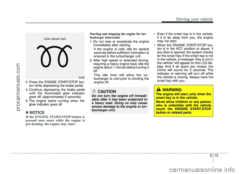HYUNDAI IX20 2017  Owners Manual 513
Driving your vehicle
3. Press the ENGINE START/STOP but-ton while depressing the brake pedal.
4. Continue depressing the brake pedal until the illuminated glow indicator 
goes off. (approximately 
