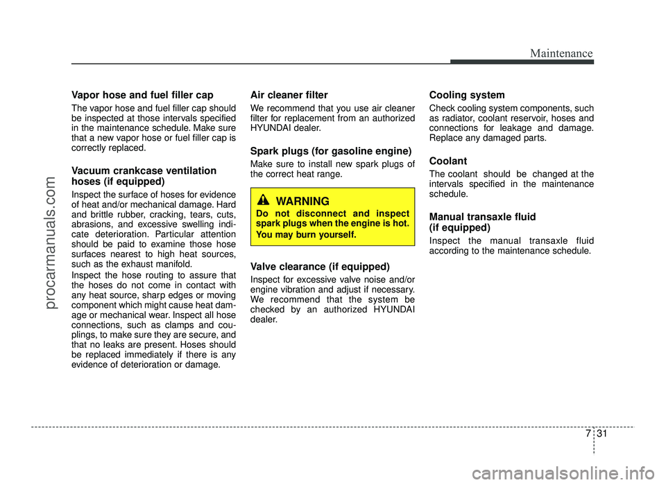 HYUNDAI IX20 2017  Owners Manual 731
Maintenance
Vapor hose and fuel filler cap 
The vapor hose and fuel filler cap should 
be inspected at those intervals specified
in the maintenance schedule. Make sure
that a new vapor hose or fue