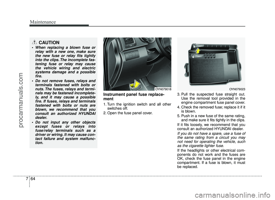 HYUNDAI IX20 2017  Owners Manual Maintenance
64
7
Instrument panel fuse replace- ment 
1. Turn the ignition switch and all other
switches off.
2. Open the fuse panel cover. 3. Pull the suspected fuse straight out.
Use the removal too