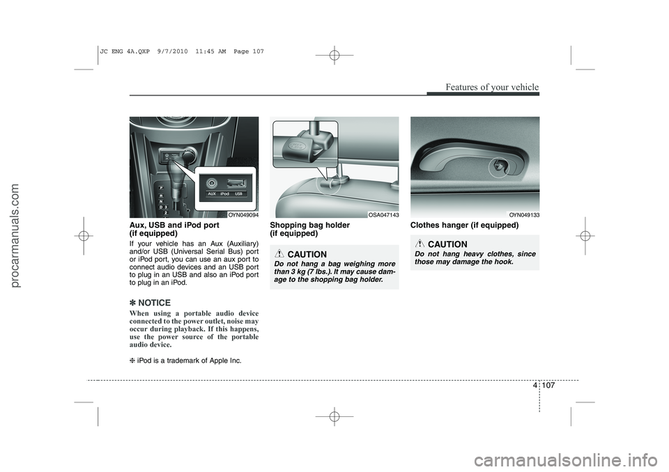 HYUNDAI IX20 2011  Owners Manual 4 107
Features of your vehicle
Aux, USB and iPod port (if equipped) 
If your vehicle has an Aux (Auxiliary) 
and/or USB (Universal Serial Bus) port
or iPod port, you can use an aux port to
connect aud