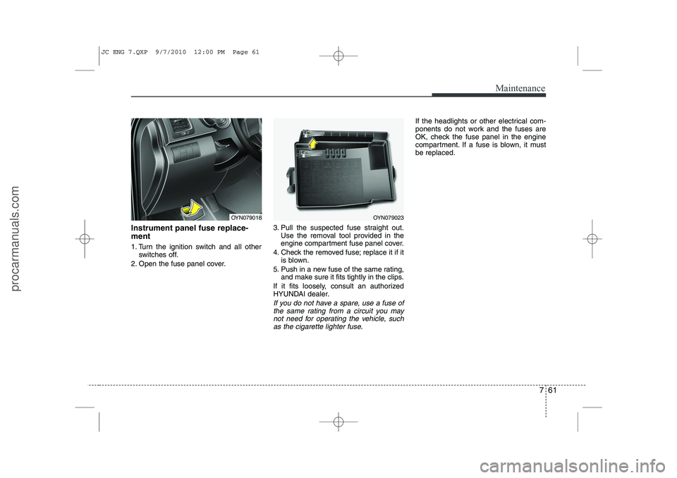 HYUNDAI IX20 2011  Owners Manual 761
Maintenance
Instrument panel fuse replace- ment 
1. Turn the ignition switch and all otherswitches off.
2. Open the fuse panel cover. 3. Pull the suspected fuse straight out.
Use the removal tool 