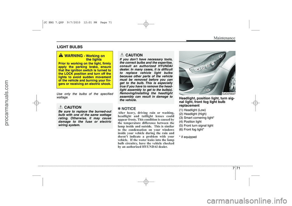 HYUNDAI IX20 2011  Owners Manual 771
Maintenance
LIGHT BULBS
Use only the bulbs of the specifiedwattage.
✽✽ NOTICE
After heavy, driving rain or washing, headlight and taillight lenses could
appear frosty. This condition is caused