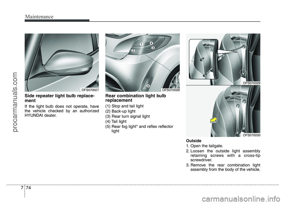 HYUNDAI VELOSTER 2011  Owners Manual Maintenance
74 7
Side repeater light bulb replace-
ment
If the light bulb does not operate, have
the vehicle checked by an authorized
HYUNDAI dealer.
Rear combination light bulb
replacement
(1) Stop a