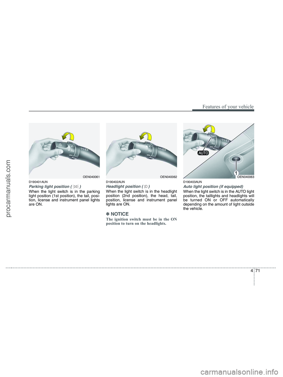 HYUNDAI VERACRUZ 2010  Owners Manual 471
Features of your vehicle
D190401AUN
Parking light position ( )
When the light switch is in the parking
light position (1st position), the tail, posi-
tion, license and instrument panel lights
are 