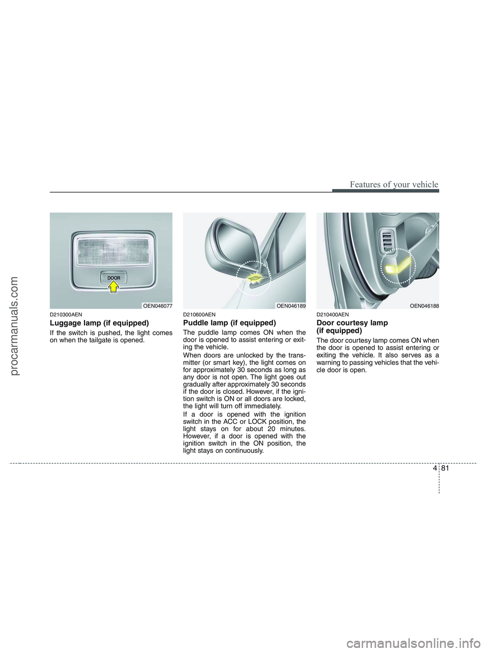 HYUNDAI VERACRUZ 2010  Owners Manual 481
Features of your vehicle
D210300AEN
Luggage lamp (if equipped)
If the switch is pushed, the light comes
on when the tailgate is opened.
D210600AEN
Puddle lamp (if equipped)
The puddle lamp comes O
