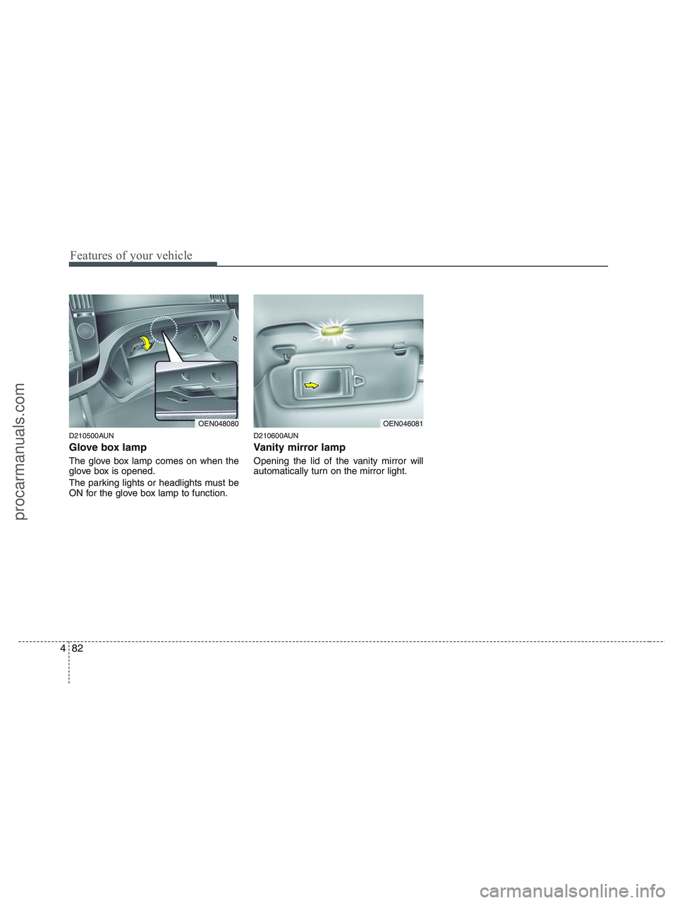 HYUNDAI VERACRUZ 2010  Owners Manual Features of your vehicle
82 4
D210500AUN
Glove box lamp
The glove box lamp comes on when the
glove box is opened.
The parking lights or headlights must be
ON for the glove box lamp to function.
D21060