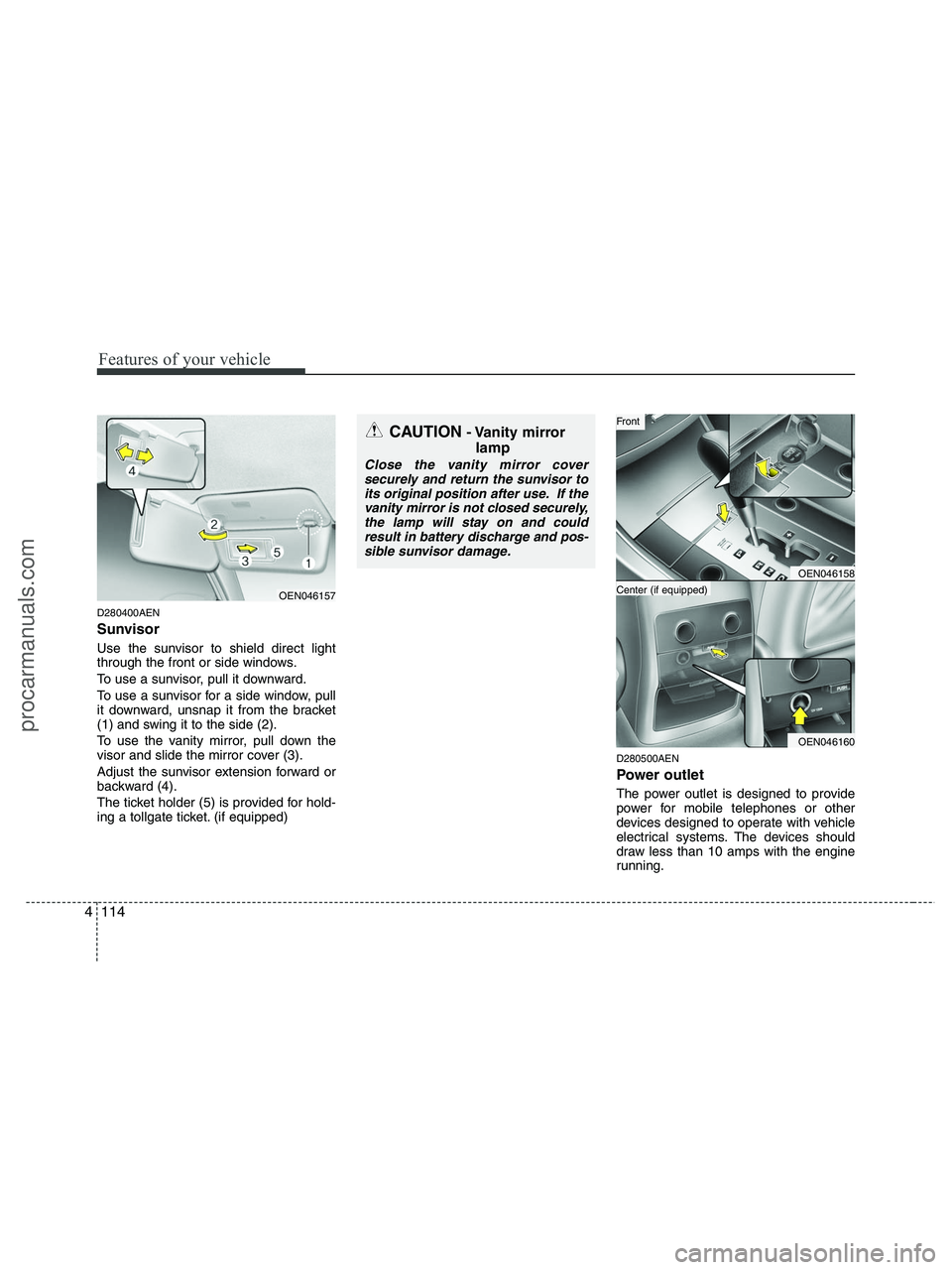 HYUNDAI VERACRUZ 2010  Owners Manual Features of your vehicle
114 4
D280400AEN
Sunvisor
Use the sunvisor to shield direct light
through the front or side windows.
To use a sunvisor, pull it downward.
To use a sunvisor for a side window, 