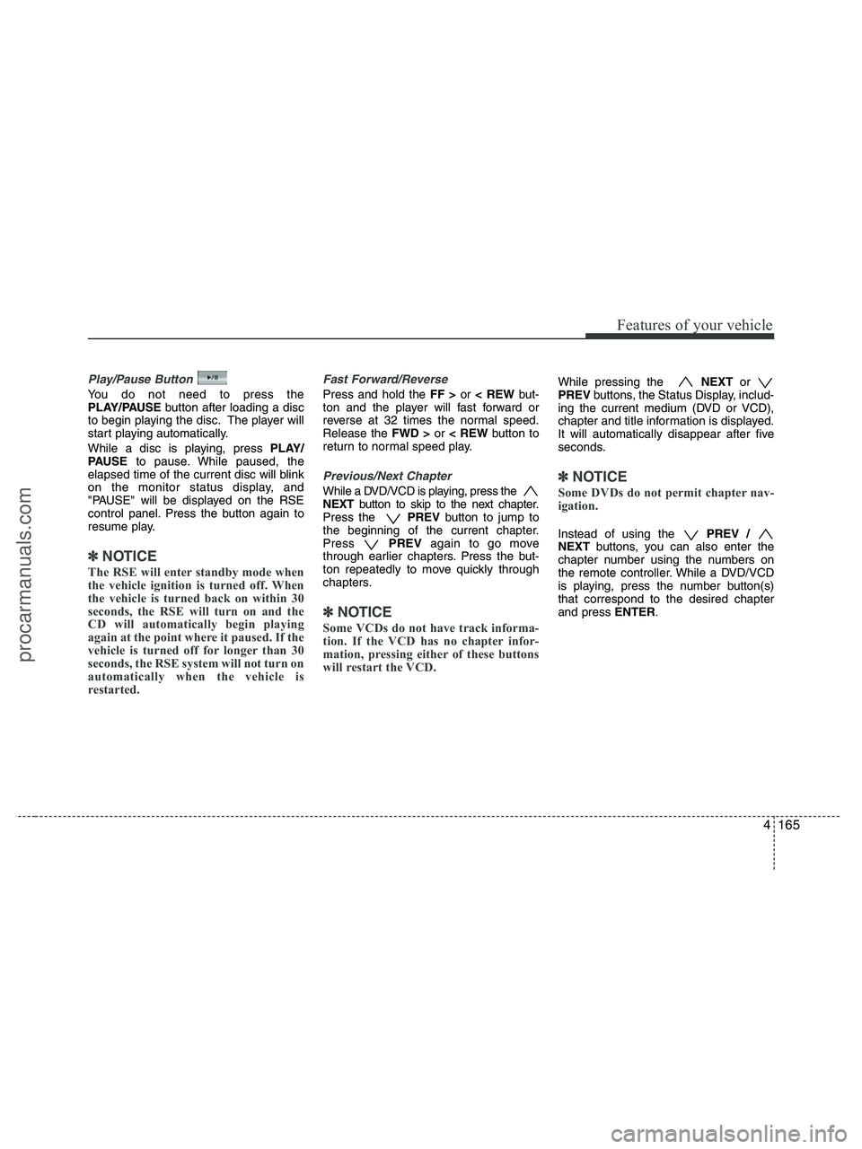 HYUNDAI VERACRUZ 2010  Owners Manual 4165
Features of your vehicle
Play/Pause Button
You do not need to press the
PLAY/PAUSEbutton after loading a disc
to begin playing the disc. The player will
start playing automatically.
While a disc 