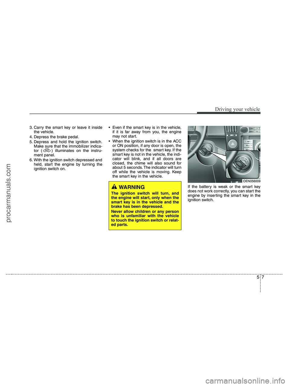 HYUNDAI VERACRUZ 2010  Owners Manual 57
Driving your vehicle
3. Carry the smart key or leave it inside
the vehicle.
4. Depress the brake pedal.
5. Depress and hold the ignition switch.
Make sure that the immobilizer indica-
tor ( ) illum