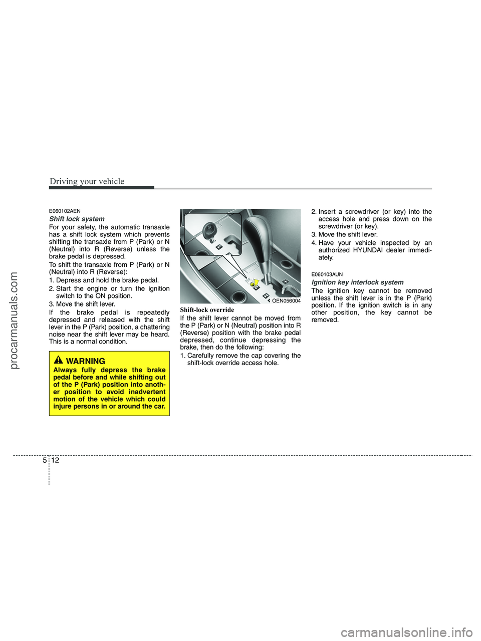 HYUNDAI VERACRUZ 2010  Owners Manual Driving your vehicle
12 5
E060102AEN
Shift lock system 
For your safety, the automatic transaxle
has a shift lock system which prevents
shifting the transaxle from P (Park) or N
(Neutral) into R (Reve