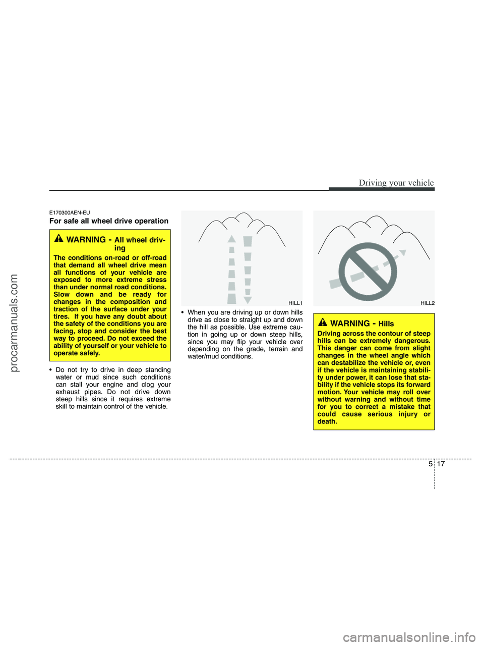 HYUNDAI VERACRUZ 2010  Owners Manual 517
Driving your vehicle
E170300AEN-EU
For safe all wheel drive operation  
 Do not try to drive in deep standing
water or mud since such conditions
can stall your engine and clog your
exhaust pipes. 