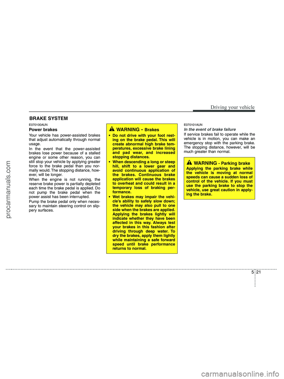 HYUNDAI VERACRUZ 2010  Owners Manual 521
Driving your vehicle
E070100AUN
Power brakes  
Your vehicle has power-assisted brakes
that adjust automatically through normal
usage.
In the event that the power-assisted
brakes lose power because