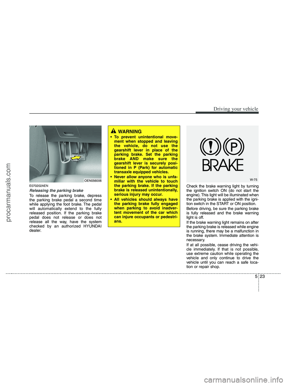 HYUNDAI VERACRUZ 2010  Owners Manual 523
Driving your vehicle
E070202AEN
Releasing the parking brake
To release the parking brake, depress
the parking brake pedal a second time
while applying the foot brake. The pedal
will automatically 