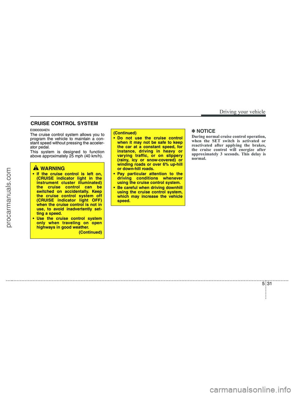 HYUNDAI VERACRUZ 2010  Owners Manual 531
Driving your vehicle
E090000AEN
The cruise control system allows you to
program the vehicle to maintain a con-
stant speed without pressing the acceler-
ator pedal.
This system is designed to func