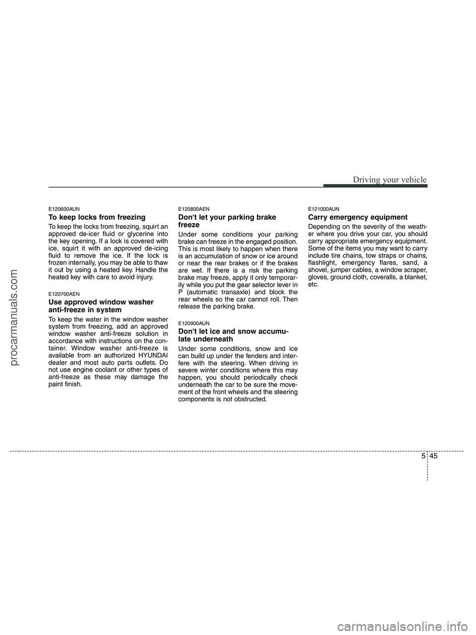 HYUNDAI VERACRUZ 2010  Owners Manual 545
Driving your vehicle
E120600AUN
To keep locks from freezing
To keep the locks from freezing, squirt an
approved de-icer fluid or glycerine into
the key opening. If a lock is covered with
ice, squi