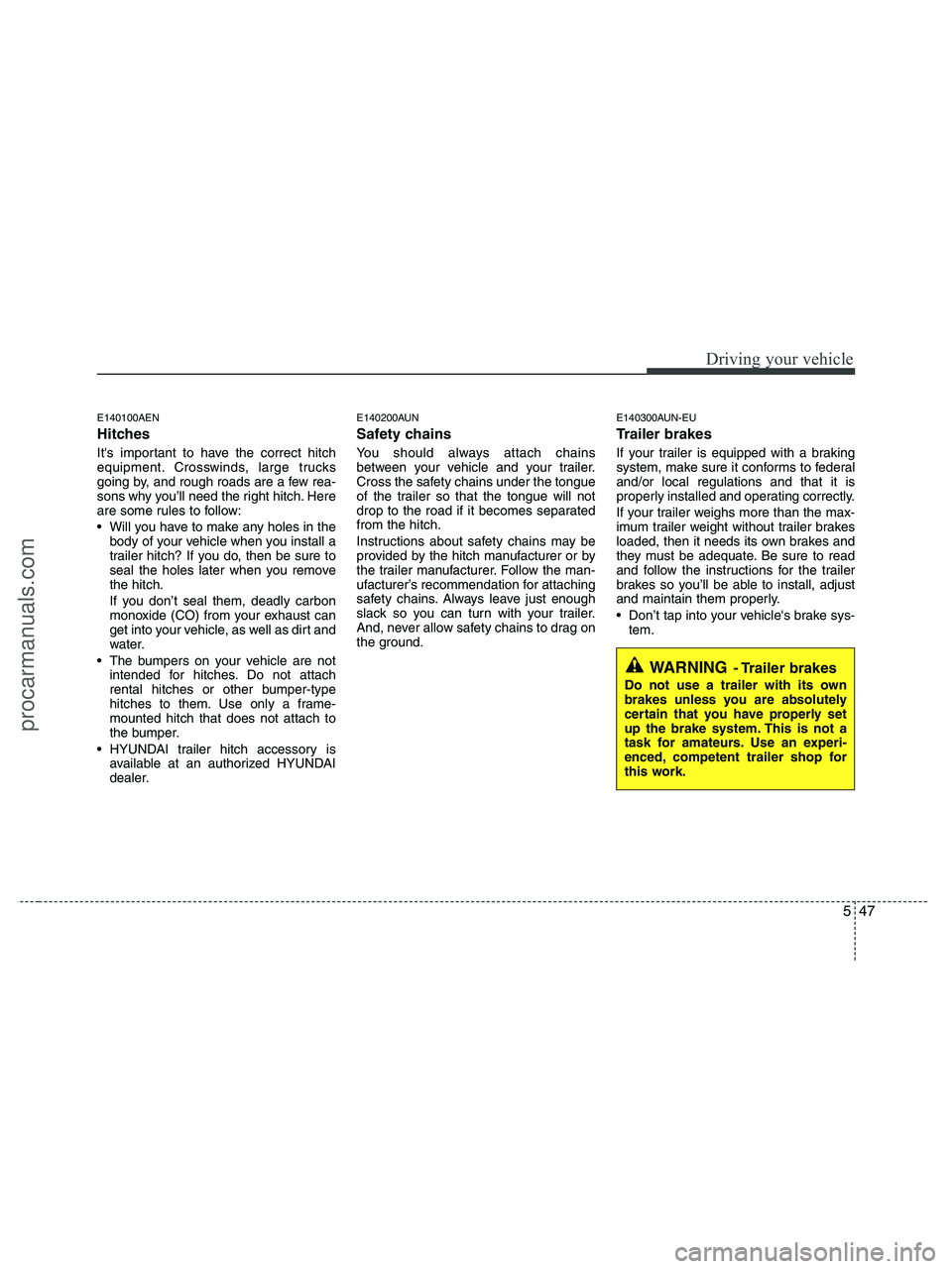 HYUNDAI VERACRUZ 2010  Owners Manual 547
Driving your vehicle
E140100AEN
Hitches 
Its important to have the correct hitch
equipment. Crosswinds, large trucks
going by, and rough roads are a few rea-
sons why you’ll need the right hitc