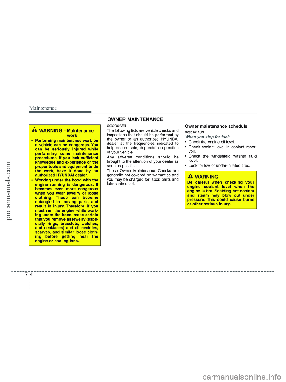 HYUNDAI VERACRUZ 2010  Owners Manual Maintenance
4 7
WARNING 
Be careful when checking your
engine coolant level when the
engine is hot. Scalding hot coolant
and steam may blow out under
pressure. This could cause burns
or other serious 