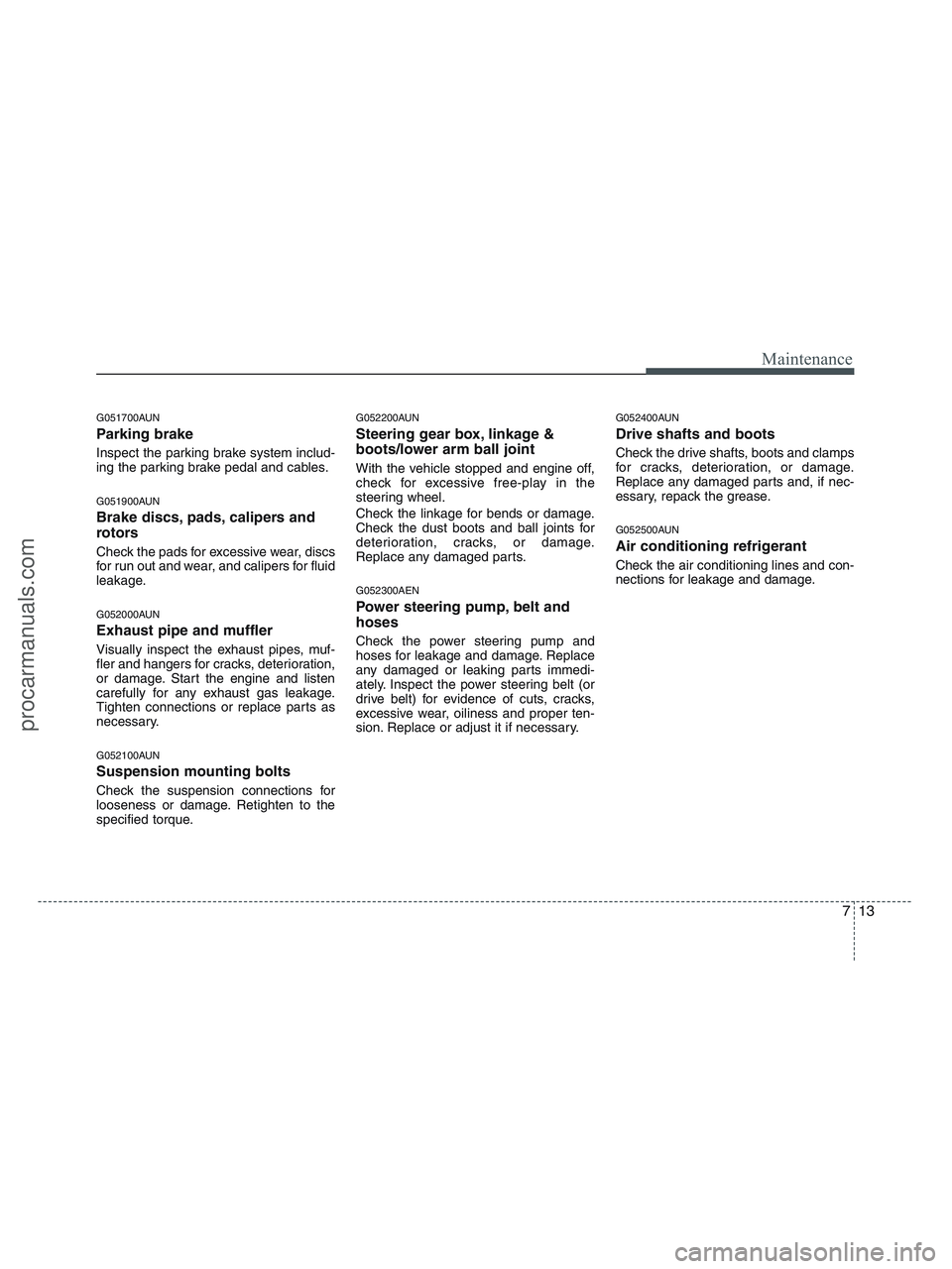 HYUNDAI VERACRUZ 2010  Owners Manual 713
Maintenance
G051700AUN
Parking brake
Inspect the parking brake system includ-
ing the parking brake pedal and cables.
G051900AUN
Brake discs, pads, calipers and
rotors
Check the pads for excessive