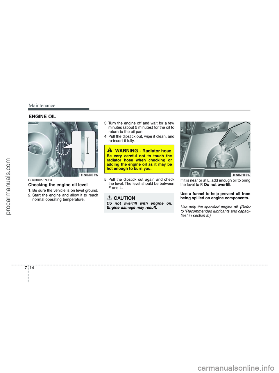 HYUNDAI VERACRUZ 2010  Owners Manual Maintenance
14 7
ENGINE OIL
G060100AEN-EU
Checking the engine oil level  
1. Be sure the vehicle is on level ground.
2. Start the engine and allow it to reach
normal operating temperature.3. Turn the 