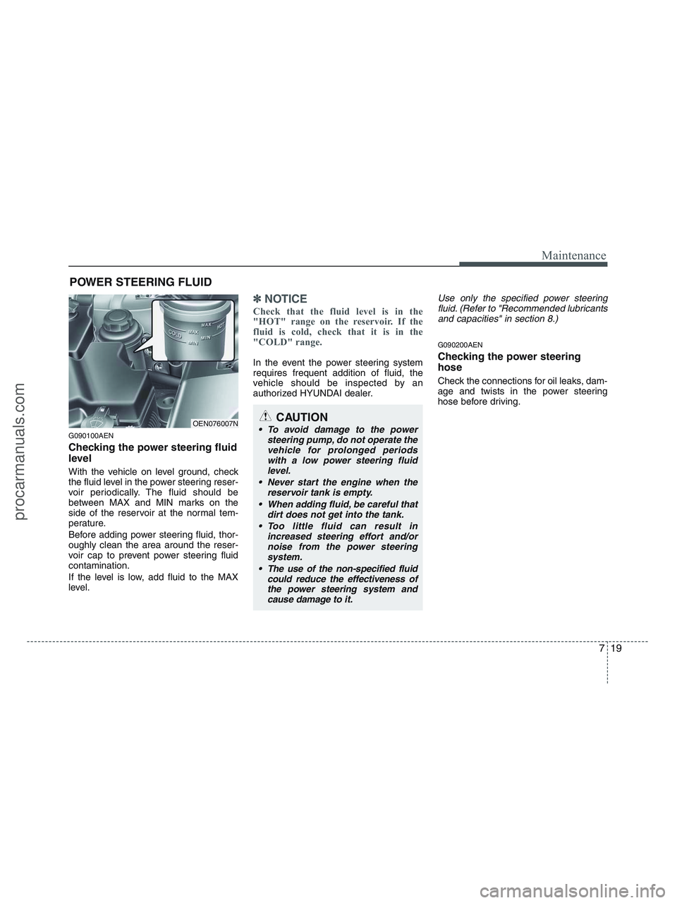 HYUNDAI VERACRUZ 2010  Owners Manual 719
Maintenance
POWER STEERING FLUID
G090100AEN
Checking the power steering fluid
level  
With the vehicle on level ground, check
the fluid level in the power steering reser-
voir periodically. The fl