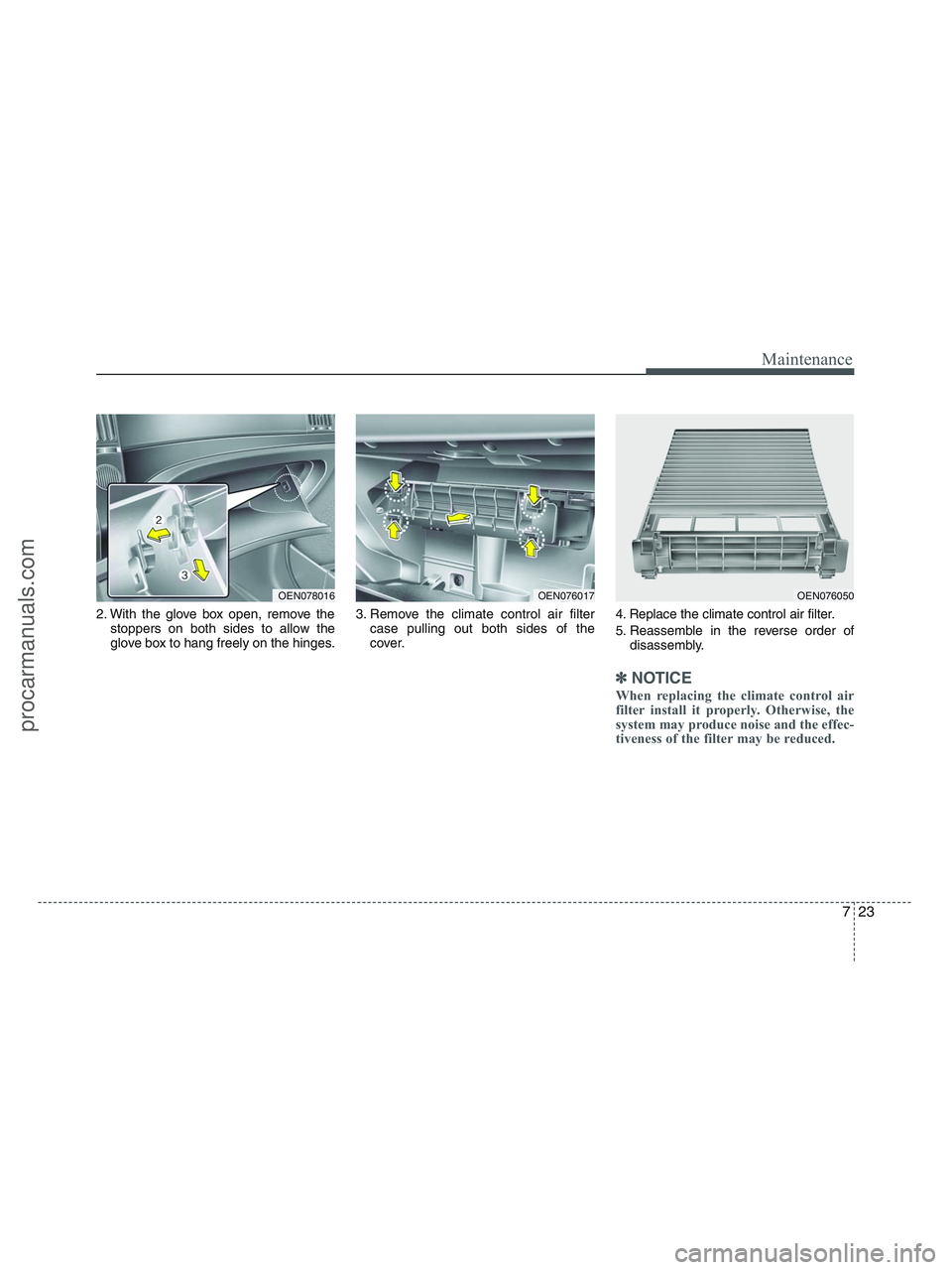 HYUNDAI VERACRUZ 2010  Owners Manual 723
Maintenance
2. With the glove box open, remove the
stoppers on both sides to allow the
glove box to hang freely on the hinges.3. Remove the climate control air filter
case pulling out both sides o