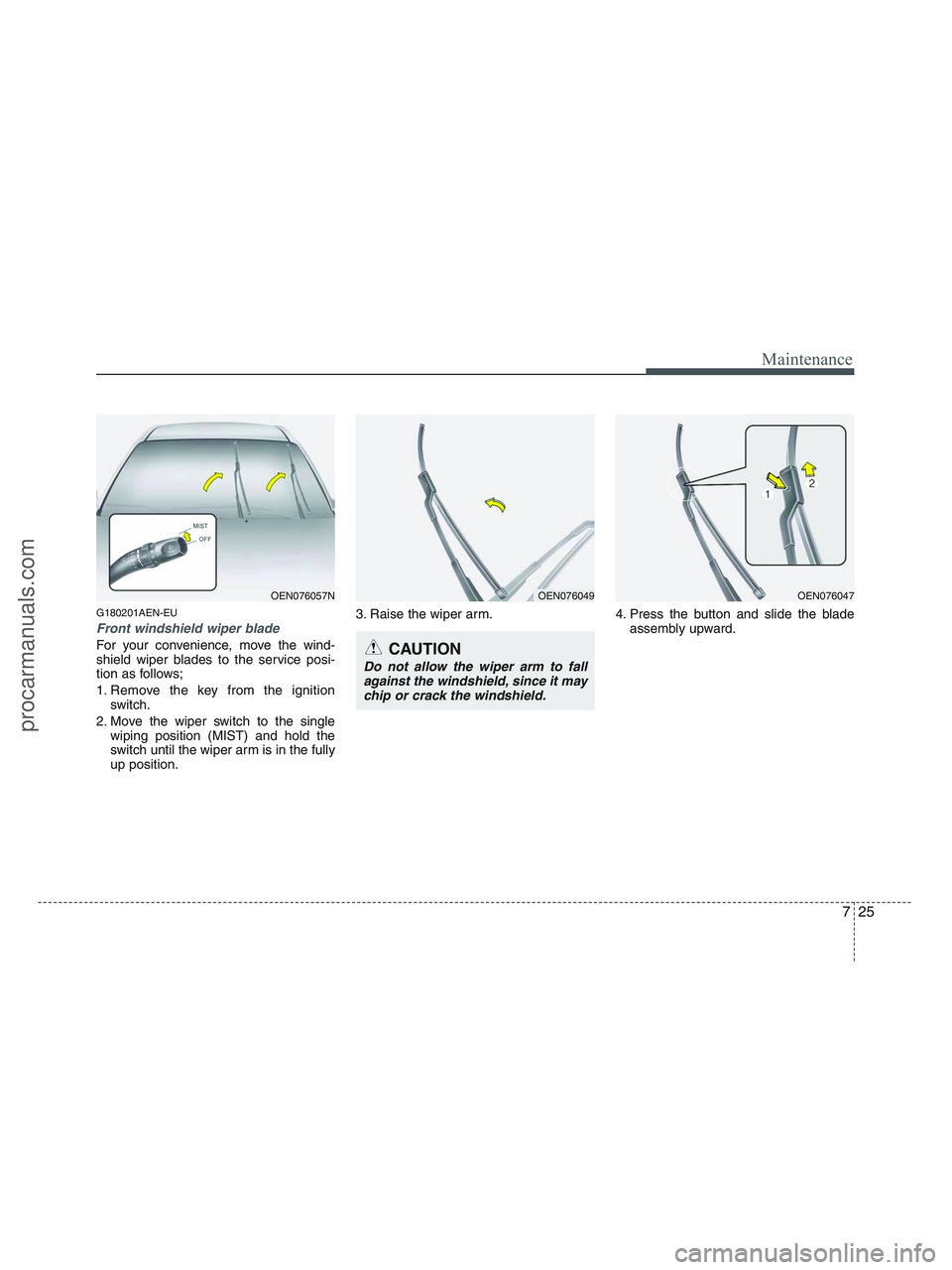HYUNDAI VERACRUZ 2010  Owners Manual 725
Maintenance
G180201AEN-EU
Front windshield wiper blade
For your convenience, move the wind-
shield wiper blades to the service posi-
tion as follows;
1. Remove the key from the ignition
switch.
2.