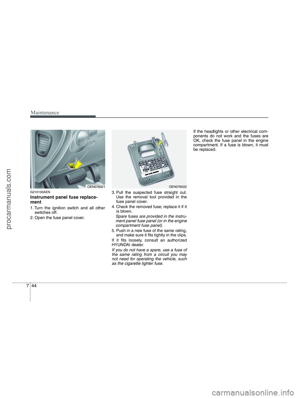 HYUNDAI VERACRUZ 2010  Owners Manual Maintenance
44 7
G210100AEN
Instrument panel fuse replace-
ment
1. Turn the ignition switch and all other
switches off.
2. Open the fuse panel cover.3. Pull the suspected fuse straight out.
Use the re