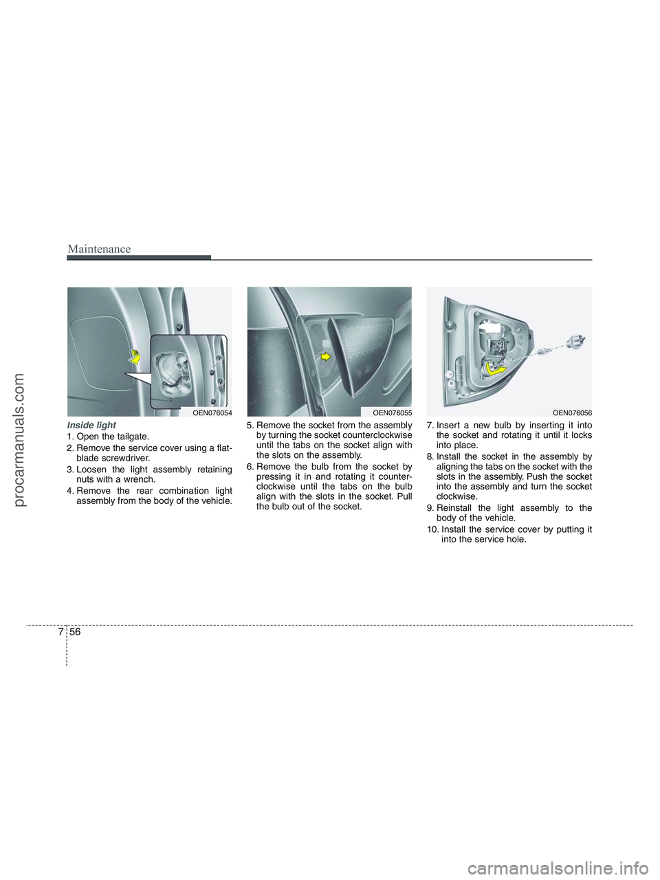 HYUNDAI VERACRUZ 2010  Owners Manual Maintenance
56 7
Inside light
1. Open the tailgate.
2. Remove the service cover using a flat-
blade screwdriver.
3. Loosen the light assembly retaining
nuts with a wrench.
4. Remove the rear combinati