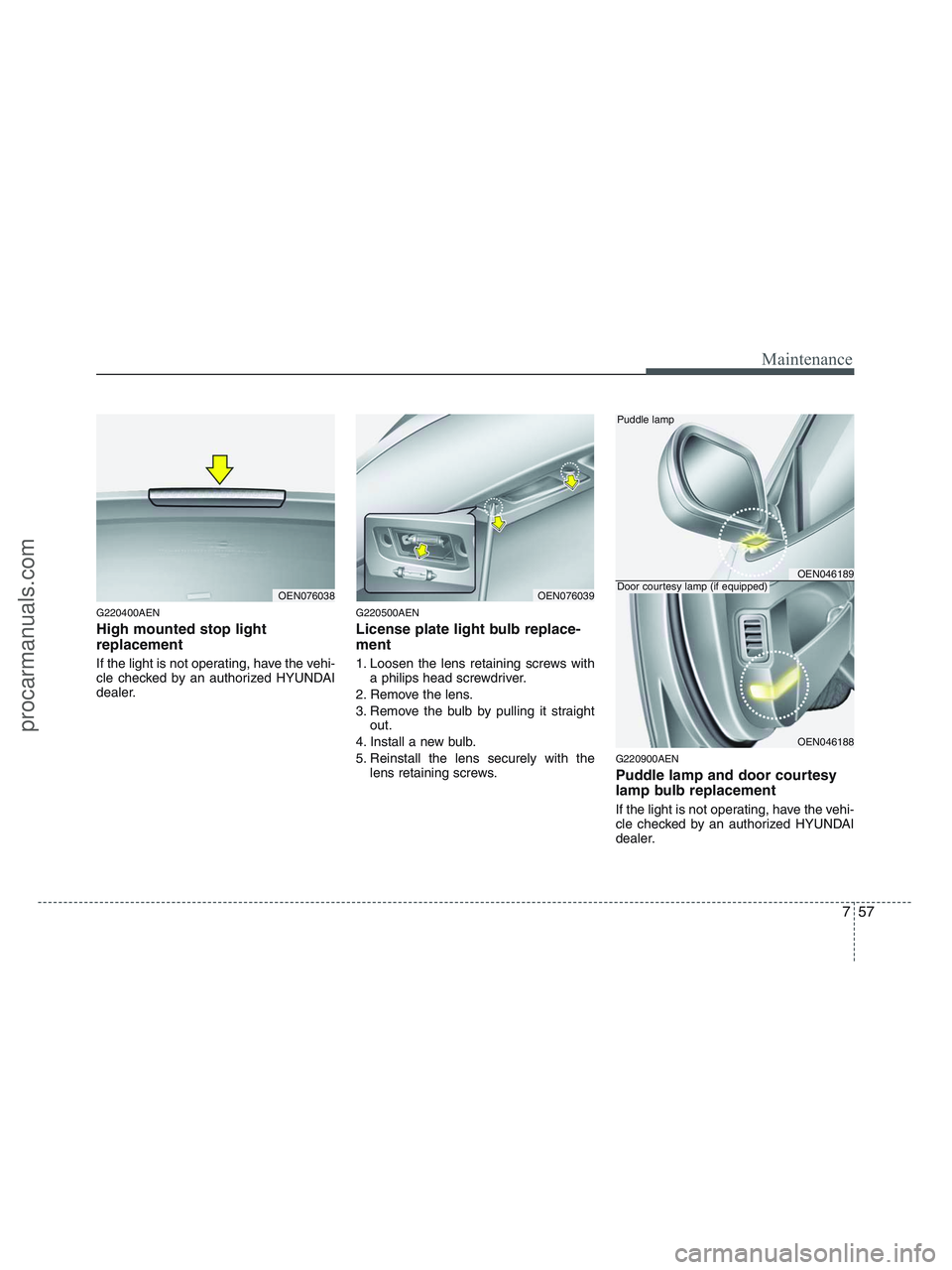 HYUNDAI VERACRUZ 2010  Owners Manual 757
Maintenance
G220400AEN
High mounted stop light
replacement 
If the light is not operating, have the vehi-
cle checked by an authorized HYUNDAI
dealer.
G220500AEN
License plate light bulb replace-
