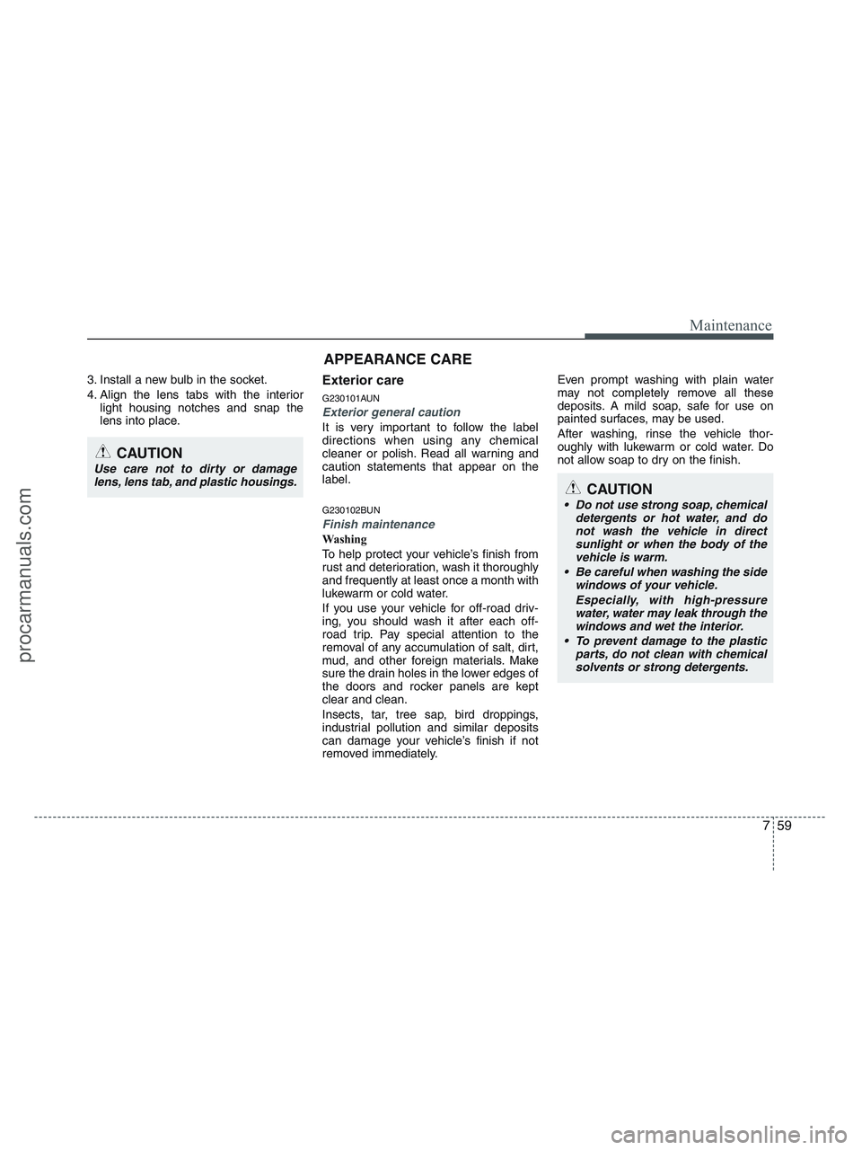 HYUNDAI VERACRUZ 2010  Owners Manual 759
Maintenance
3. Install a new bulb in the socket.
4. Align the lens tabs with the interior
light housing notches and snap the
lens into place.Exterior care
G230101AUN
Exterior general caution 
It i