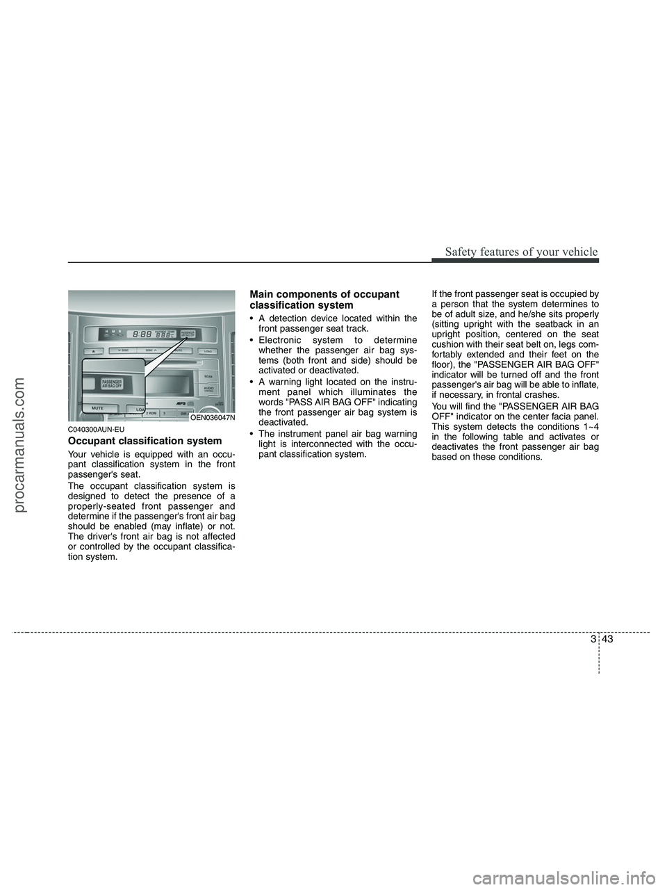HYUNDAI VERACRUZ 2010  Owners Manual 343
Safety features of your vehicle
C040300AUN-EU
Occupant classification system
Your vehicle is equipped with an occu-
pant classification system in the front
passengers seat.
The occupant classific
