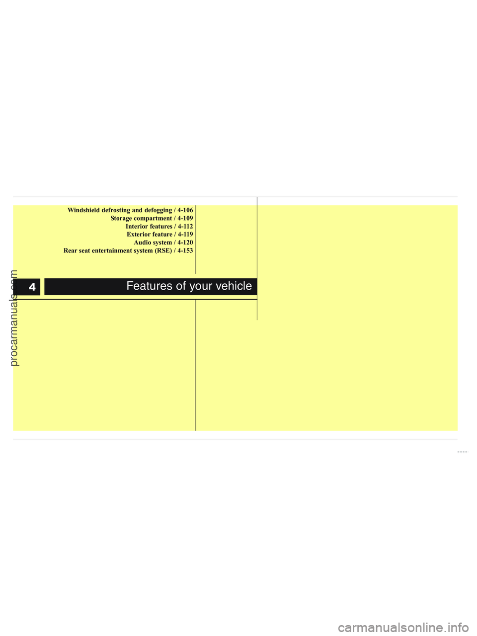 HYUNDAI VERACRUZ 2010  Owners Manual Windshield defrosting and defogging / 4-106
Storage compartment / 4-109
Interior features / 4-112
Exterior feature / 4-119
Audio system / 4-120
Rear seat entertainment system (RSE) / 4-153
Features of