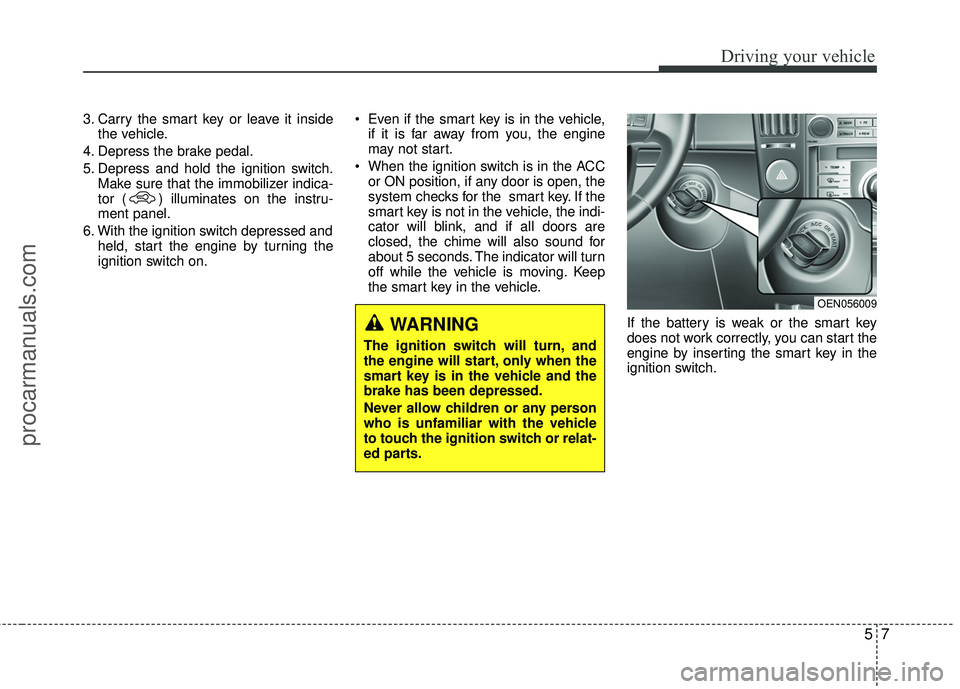 HYUNDAI VERACRUZ 2012  Owners Manual 57
Driving your vehicle
3. Carry the smart key or leave it insidethe vehicle.
4. Depress the brake pedal.
5. Depress and hold the ignition switch. Make sure that the immobilizer indica-
tor ( ) illumi
