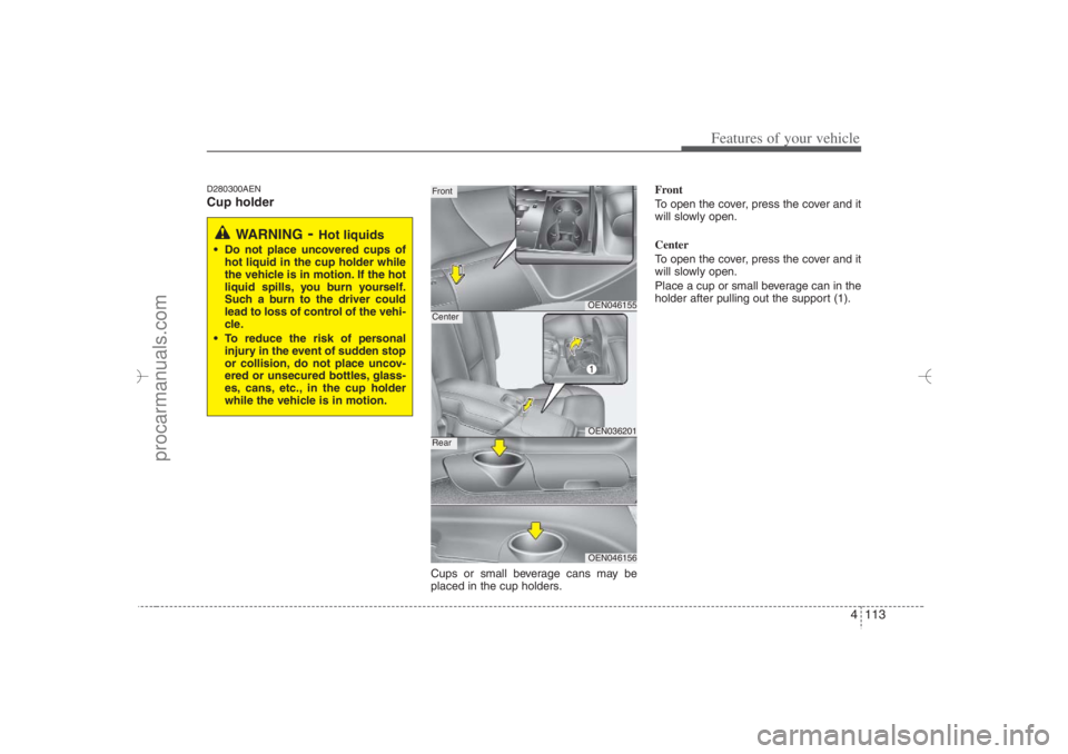 HYUNDAI VERACRUZ 2007  Owners Manual 4 113
Features of your vehicle
D280300AENCup holder
Cups or small beverage cans may be
placed in the cup holders.Front
To open the cover, press the cover and it
will slowly open.
Center
To open the co