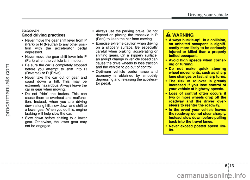HYUNDAI VERACRUZ 2011  Owners Manual 513
Driving your vehicle
E060200AEN Good driving practices 
 Never move the gear shift lever from P(Park) or N (Neutral) to any other posi- 
tion with the accelerator pedaldepressed.
 Never move the g