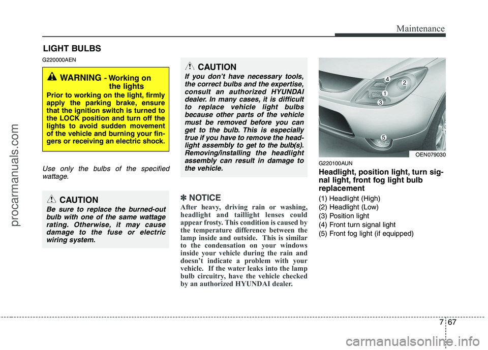 HYUNDAI VERACRUZ 2011  Owners Manual 767
Maintenance
LIGHT BULBS
G220000AEN
Use only the bulbs of the specified wattage.
✽✽ NOTICE
After heavy, driving rain or washing, 
headlight and taillight lenses could
appear frosty. This condit