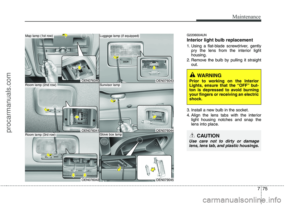 HYUNDAI VERACRUZ 2011  Owners Manual 775
Maintenance
G220600AUN 
Interior light bulb replacement 
1. Using a flat-blade screwdriver, gentlypry the lens from the interior light housing.
2. Remove the bulb by pulling it straight out.
3. In